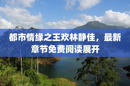 都市情緣之王歡林靜佳，最新章節(jié)免費(fèi)閱讀展開