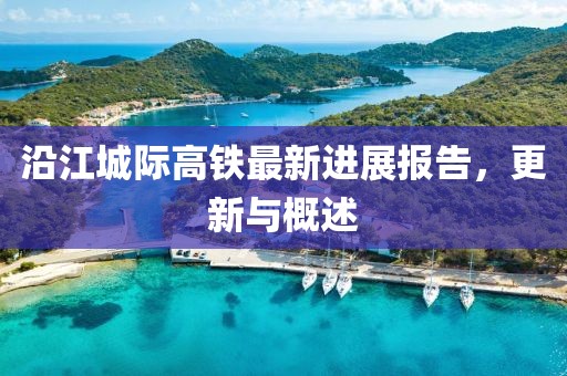 沿江城際高鐵最新進(jìn)展報(bào)告，更新與概述