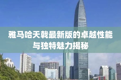 雅馬哈天戟最新版的卓越性能與獨(dú)特魅力揭秘