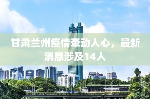 甘肅蘭州疫情牽動(dòng)人心，最新消息涉及14人