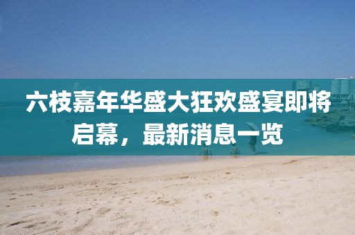 六枝嘉年華盛大狂歡盛宴即將啟幕，最新消息一覽