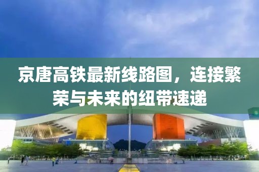 京唐高鐵最新線路圖，連接繁榮與未來(lái)的紐帶速遞
