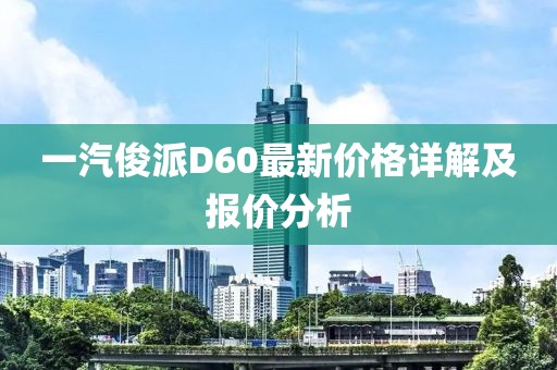 一汽俊派D60最新價(jià)格詳解及報(bào)價(jià)分析