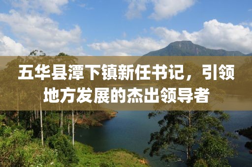 五華縣潭下鎮(zhèn)新任書記，引領(lǐng)地方發(fā)展的杰出領(lǐng)導(dǎo)者
