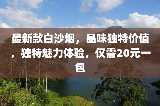 最新款白沙煙，品味獨特價值，獨特魅力體驗，僅需20元一包
