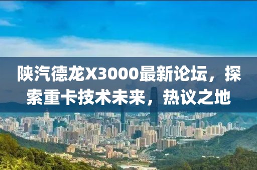 陜汽德龍X3000最新論壇，探索重卡技術(shù)未來(lái)，熱議之地