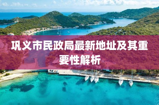 鞏義市民政局最新地址及其重要性解析