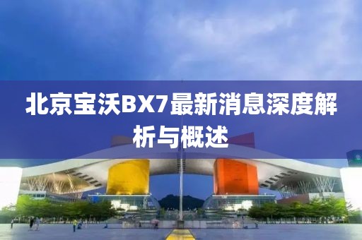 北京寶沃BX7最新消息深度解析與概述