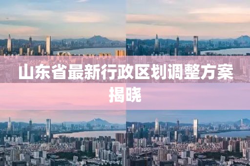 山東省最新行政區(qū)劃調(diào)整方案揭曉