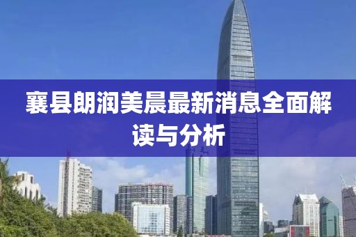 襄縣朗潤美晨最新消息全面解讀與分析