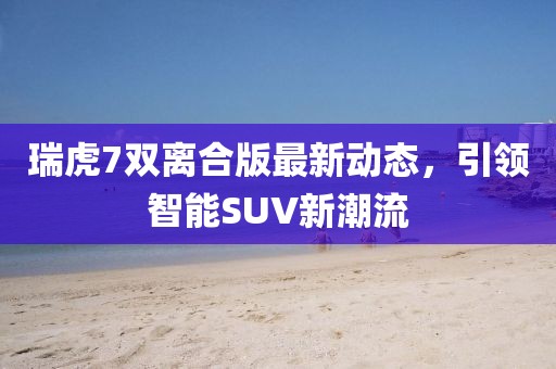 瑞虎7雙離合版最新動(dòng)態(tài)，引領(lǐng)智能SUV新潮流