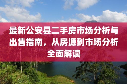 最新公安縣二手房市場(chǎng)分析與出售指南，從房源到市場(chǎng)分析全面解讀