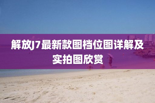 解放J7最新款圖檔位圖詳解及實(shí)拍圖欣賞