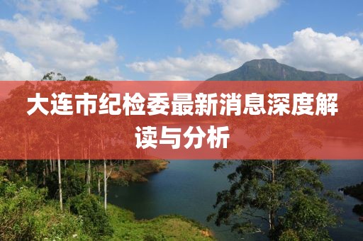 大連市紀(jì)檢委最新消息深度解讀與分析
