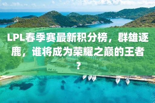 LPL春季賽最新積分榜，群雄逐鹿，誰(shuí)將成為榮耀之巔的王者？
