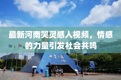 最新河南哭靈感人視頻，情感的力量引發(fā)社會共鳴