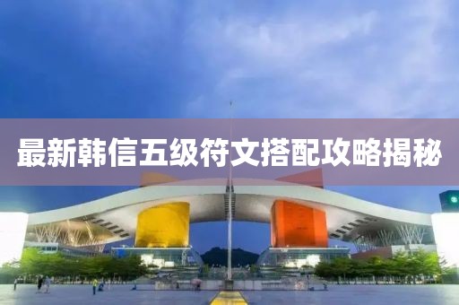 最新韓信五級(jí)符文搭配攻略揭秘