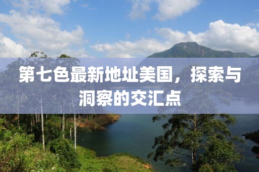 第七色最新地址美國，探索與洞察的交匯點