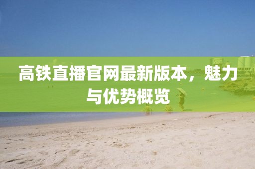 高鐵直播官網(wǎng)最新版本，魅力與優(yōu)勢(shì)概覽