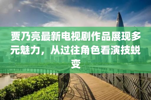 賈乃亮最新電視劇作品展現(xiàn)多元魅力，從過往角色看演技蛻變