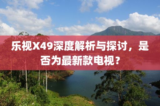 樂視X49深度解析與探討，是否為最新款電視？