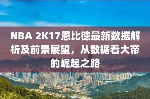 NBA 2K17恩比德最新數(shù)據(jù)解析及前景展望，從數(shù)據(jù)看大帝的崛起之路