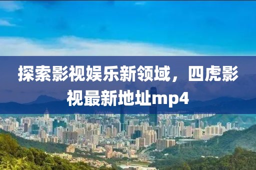 探索影視娛樂(lè)新領(lǐng)域，四虎影視最新地址mp4