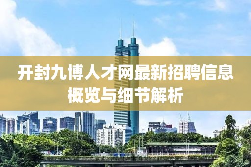 開封九博人才網(wǎng)最新招聘信息概覽與細(xì)節(jié)解析