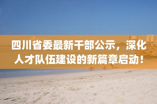 四川省委最新干部公示，深化人才隊伍建設(shè)的新篇章啟動！