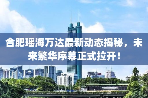 合肥瑤海萬達(dá)最新動(dòng)態(tài)揭秘，未來繁華序幕正式拉開！