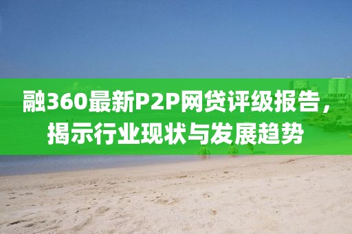 融360最新P2P網(wǎng)貸評(píng)級(jí)報(bào)告，揭示行業(yè)現(xiàn)狀與發(fā)展趨勢(shì)