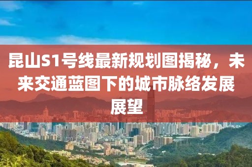昆山S1號(hào)線(xiàn)最新規(guī)劃圖揭秘，未來(lái)交通藍(lán)圖下的城市脈絡(luò)發(fā)展展望