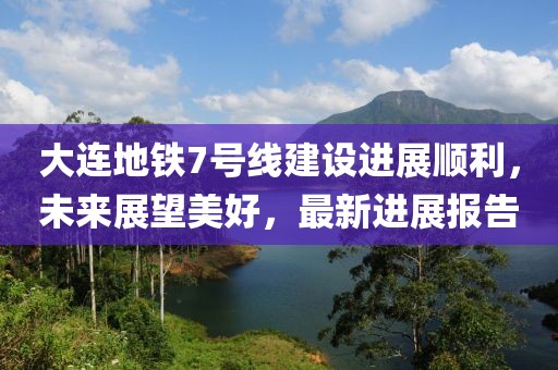 大連地鐵7號(hào)線建設(shè)進(jìn)展順利，未來展望美好，最新進(jìn)展報(bào)告