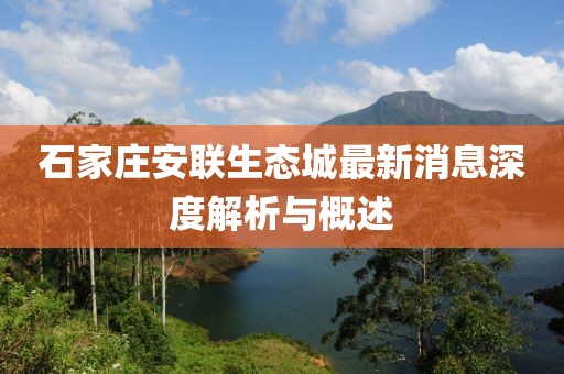 石家莊安聯(lián)生態(tài)城最新消息深度解析與概述