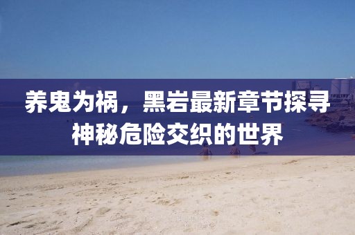 養(yǎng)鬼為禍，黑巖最新章節(jié)探尋神秘危險(xiǎn)交織的世界