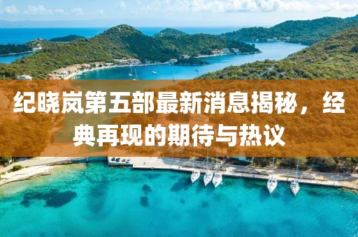 紀(jì)曉嵐第五部最新消息揭秘，經(jīng)典再現(xiàn)的期待與熱議