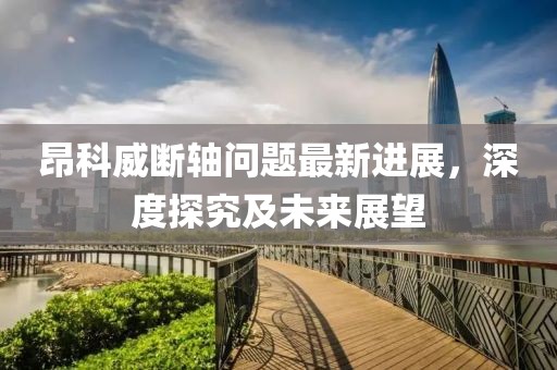 昂科威斷軸問題最新進展，深度探究及未來展望