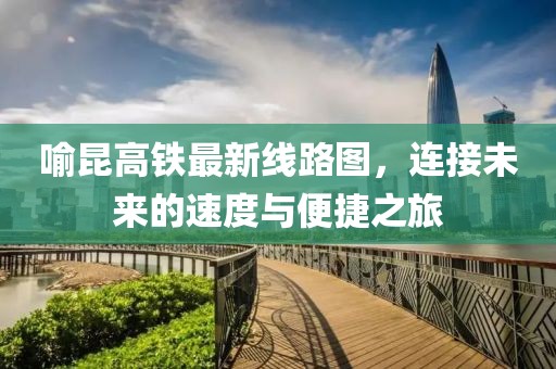 喻昆高鐵最新線路圖，連接未來的速度與便捷之旅