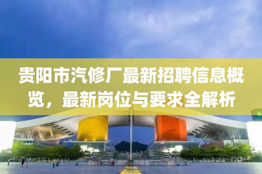 貴陽市汽修廠最新招聘信息概覽，最新崗位與要求全解析