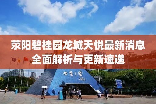 滎陽碧桂園龍城天悅最新消息全面解析與更新速遞