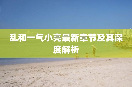 亂和一氣小亮最新章節(jié)及其深度解析