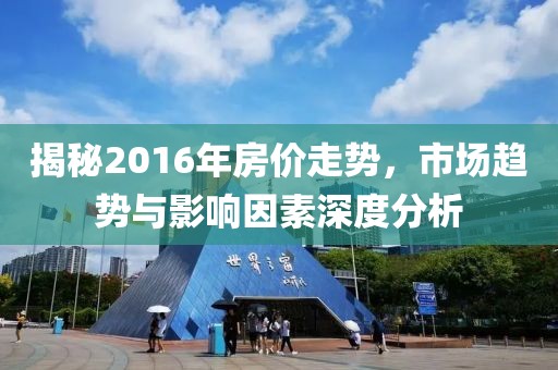 揭秘2016年房價(jià)走勢(shì)，市場趨勢(shì)與影響因素深度分析