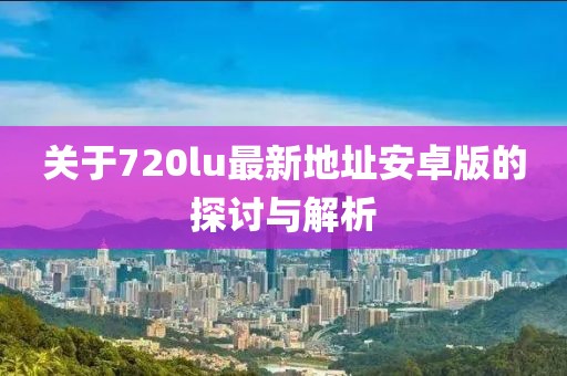 關(guān)于720lu最新地址安卓版的探討與解析