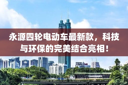 永源四輪電動(dòng)車最新款，科技與環(huán)保的完美結(jié)合亮相！
