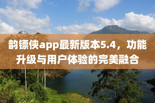 韻鏢俠app最新版本5.4，功能升級與用戶體驗的完美融合