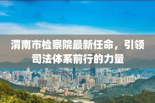 渭南市檢察院最新任命，引領(lǐng)司法體系前行的力量