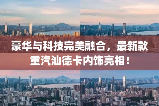 豪華與科技完美融合，最新款重汽汕德卡內(nèi)飾亮相！