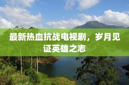最新熱血抗戰(zhàn)電視劇，歲月見證英雄之志