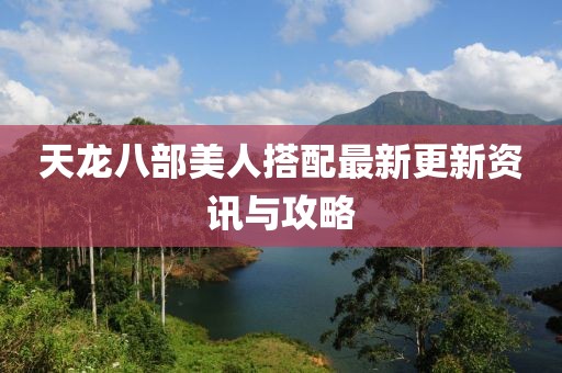 天龍八部美人搭配最新更新資訊與攻略