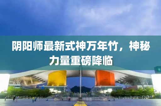 陰陽師最新式神萬年竹，神秘力量重磅降臨